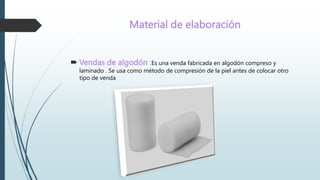 Material de elaboración
 Vendas de algodón :Es una venda fabricada en algodón compreso y
laminado . Se usa como método de compresión de la piel antes de colocar otro
tipo de venda
 