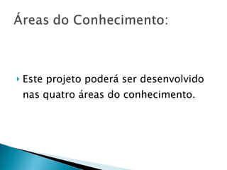 Este projeto poderá ser desenvolvido nas quatro áreas do conhecimento.  