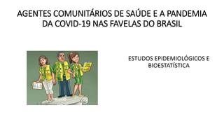 AGENTES COMUNITÁRIOS DE SAÚDE E A PANDEMIA
DA COVID-19 NAS FAVELAS DO BRASIL
ESTUDOS EPIDEMIOLÓGICOS E
BIOESTATÍSTICA
 