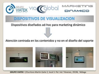  Nivel de Receptibilidad asociadoSistema de VisualizaciónAdaptación de contenidos en función del sistema de visualización.Franjas Horarias de Emisión Franjas más adecuadas para la emisión de los contenidos.Definición del Mix de ContenidosDefinición del tipo de contenido (Branding, campañas, informativo,…) y peso (%) de cada tipo.Diseño de la InformaciónDiseño de la arquitectura del espacio de visualización y “Lay Out”Definición de EstilosAnimaciones, Identidad corporativa y uso de EyeCatcherDISPOSITIVOS DE VISUALIZACION	       Dispositivos diseñados ad-hoc para marketing dinámicoAtención centrada en los contenidos y no en el diseño del soporte