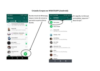 Criando Grupos no WHATSAPP (Android)
Em seguida, na tela que
será exibida, toque em “
Novo Grupo”.
Na tela inicial do Whatsapp,
toque o ícone de conversa
que está na parte inferior
da tela.
 
