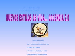NUEVOS ESTILOS DE VIDA... DOCENCIA 2.0 PRESENTADO POR:  RUTH  YANIRA SALAMANCA LOPEZ,  CLAUDIA VILLARREAL,  MAYERLING SALAMANCA LOPEZ,  LUIS FRANCISCO GALLO PINZON UNIVERSIDAD  PANAMERICANA GESTIÓN  EDUCATIVA 