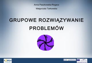 Anna Paszkowska-Rogacz
Małgorzata Tarkowska

GRUPOWE ROZWIĄZYWANIE
PROBLEMÓW

12/10/13

 