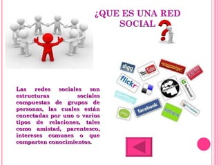 Las redes sociales son estructuras sociales compuestas de grupos de personas, las cuales están conectadas por uno o varios tipos de relaciones, tales como amistad, parentesco, intereses comunes o que comparten conocimientos . 