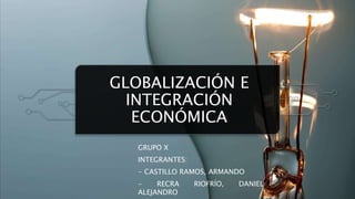 GLOBALIZACIÓN E
INTEGRACIÓN
ECONÓMICA
GRUPO X
INTEGRANTES:
- CASTILLO RAMOS, ARMANDO
- RECRA RIOFRÍO, DANIEL
ALEJANDRO
 