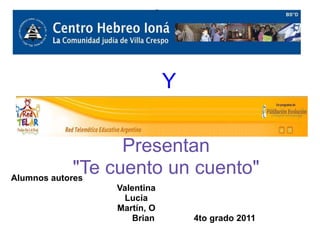 Y


                   Presentan
             "Te cuento un cuento"
Alumnos autores
              Valentina
                Lucía
              Martín, O
                  Brian       4to grado 2011
 