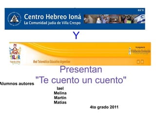 Y


                      Presentan
Alumnos autores "Te cuento un cuento"
                Iael
               Melina
               Martín
               Matías
                            4to grado 2011
 
