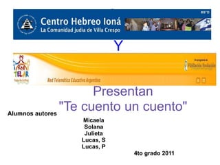 Y


                      Presentan
Alumnos autores
                "Te cuento un cuento"
               Micaela
                Solana
                Julieta
               Lucas, S
               Lucas, P
                              4to grado 2011
 