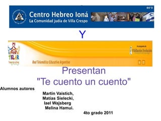 Y


                        Presentan
                  "Te cuento un cuento"
Alumnos autores
                   Martín Vaistich,
                   Matías Sielecki,
                   Iael Wajsberg
                    Melina Hamui.
                                      4to grado 2011
 