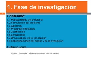 1. Fase de investigación
4




     XGroup Consultores - Proyecto Universidad Beta de Panamá
 