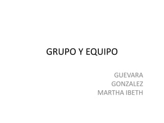 GRUPO Y EQUIPO GUEVARA GONZALEZ MARTHA IBETH 
