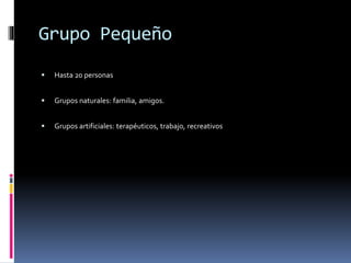 Grupo Pequeño
 Hasta 20 personas
 Grupos naturales: familia, amigos.
 Grupos artificiales: terapéuticos, trabajo, recreativos
 