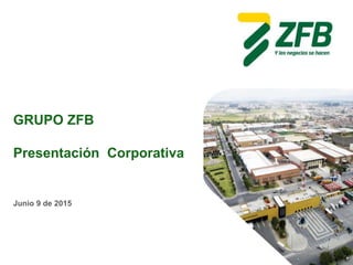 GRUPO ZFB
Presentación Corporativa
Junio 9 de 2015
 