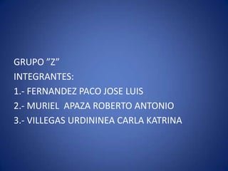 GRUPO ”Z”
INTEGRANTES:
1.- FERNANDEZ PACO JOSE LUIS
2.- MURIEL APAZA ROBERTO ANTONIO
3.- VILLEGAS URDININEA CARLA KATRINA
 