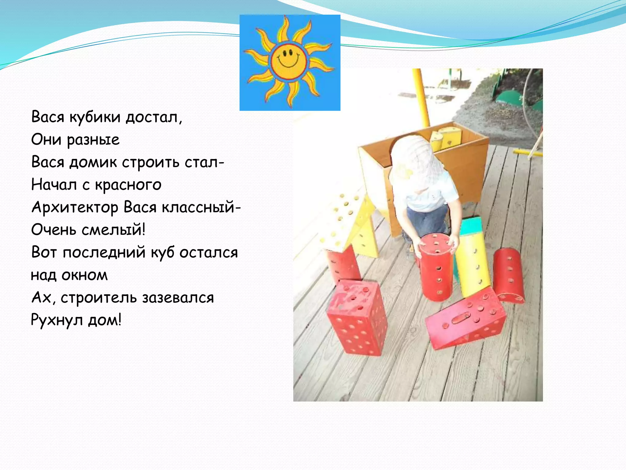 Вася кубики достал,
Они разные
Вася домик строить стал-
Начал с красного
Архитектор Вася классный-
Очень смелый!
Вот последний куб остался
над окном
Ах, строитель зазевался
Рухнул дом!
 