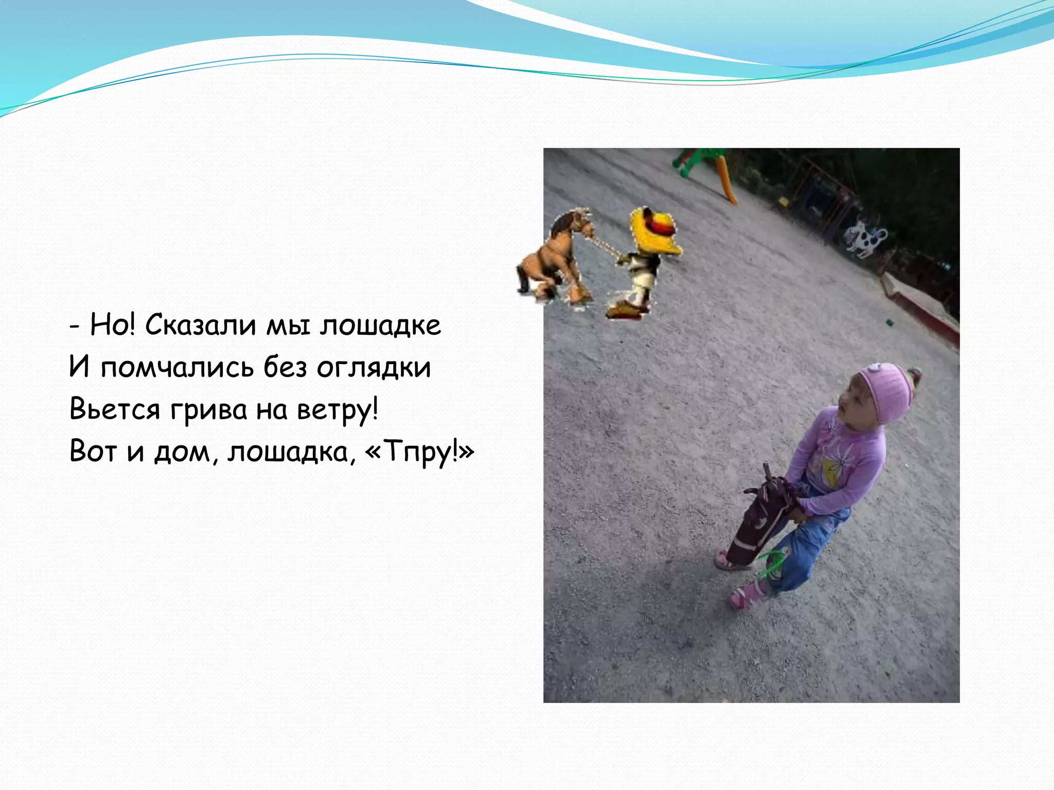 - Но! Сказали мы лошадке
И помчались без оглядки
Вьется грива на ветру!
Вот и дом, лошадка, «Тпру!»
 