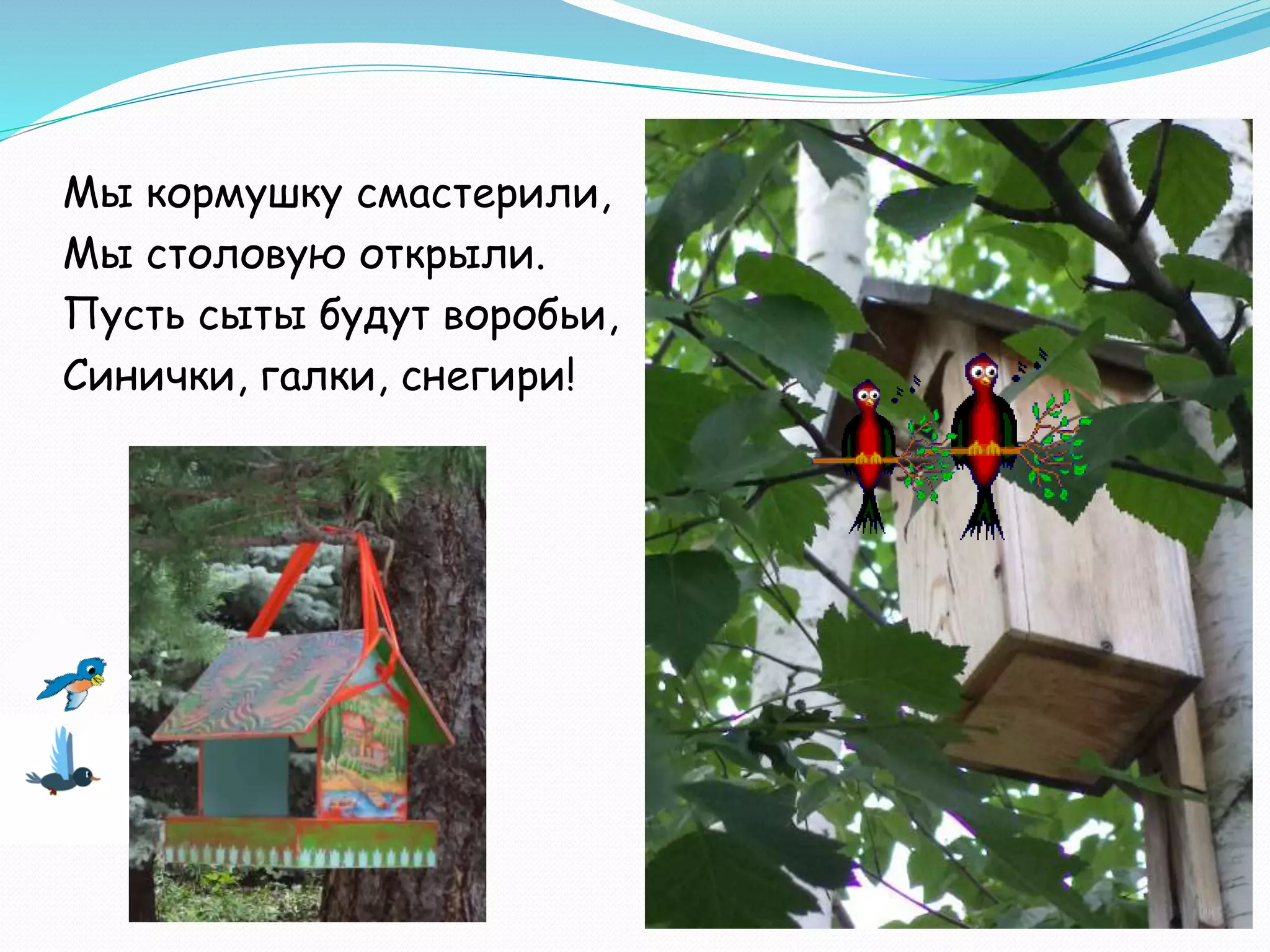 Мы кормушку смастерили,
Мы столовую открыли.
Пусть сыты будут воробьи,
Синички, галки, снегири!
 