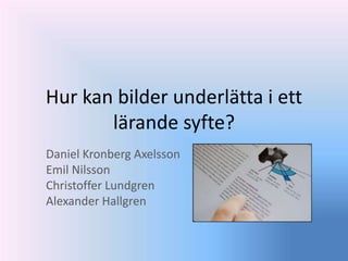 Hur kan bilder underlätta i ett
lärande syfte?
Daniel Kronberg Axelsson
Emil Nilsson
Christoffer Lundgren
Alexander Hallgren
 