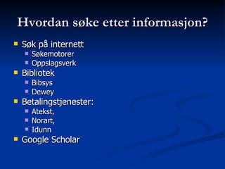 Hvordan søke etter informasjon? Søk på internett Søkemotorer Oppslagsverk Bibliotek Bibsys Dewey Betalingstjenester:  Atekst,  Norart,  Idunn Google Scholar 