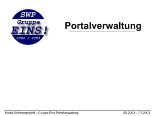 Portalverwaltung




Modul Softwareprojekt – Gruppe Eins Portalverwaltung   SS 2003 – 7.7.2003
 