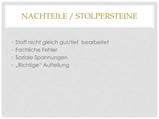 NACHTEILE / STOLPERSTEINE
•
•
•
•

Stoff nicht gleich gut/tief bearbeitet
Fachliche Fehler
Soziale Spannungen
„Richtige“ Aufteilung

 