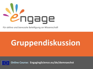 Für aktive und bewusste Beteiligung an Wissenschaft
Online Course: EngagingScience.eu/de/demnaechst
Gruppendiskussion
 
