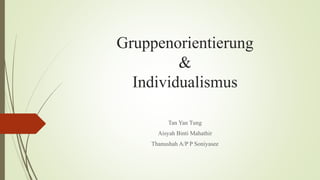 Gruppenorientierung
&
Individualismus
Tan Yan Tung
Aisyah Binti Mahathir
Thanushah A/P P Soniyasee
 