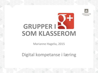 GRUPPER I I G+
SOM KLASSEROM
Marianne Hagelia, 2015
Digital kompetanse i læring
 