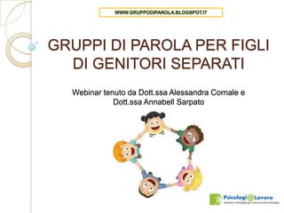 GRUPPI DI PAROLA PER FIGLI
  DI GENITORI SEPARATI
  Webinar tenuto da Dott.ssa Alessandra Cornale e
             Dott.ssa Annabell Sarpato

                  19 marzo 2013
 