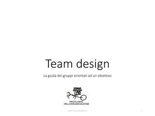 Team design
La guida dei gruppi orientati ad un obiettivo
www.ferrucciocavallin.it 1
 