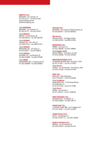 PV-MINETTI:Layout 1 22/11/12 10:57 Pagina 30




                          MINETTI S.P.A.
                          BERGAMO - Via Canovine, 14
                          Tel. 035.327111 - Fax 035.314307
                          www.minettigroup.com
                          info@minettigroup.com


                          Filiale BERGAMO                      STOCCHI S.R.L.
                          BERGAMO - Via Canovine, 14           BERGAMO - Via Cavalieri di Vittorio Veneto, 20
                          Tel. 035.327111 - Fax 035.316767     Tel. 035.3693411 - Fax 035.3693428
                          Filiale BRESCIA
                          BRESCIA - Via Di Vittorio, 38        TRE-VI S.R.L.
                          Tel. 030.3582734 - Fax 030.3582760   TREVIGLIO (BG) - Via Roggia Vailata
                          Filiale VICENZA                      Tel. 0363.343332 - Fax 0363.419595
                          CREAZZO (VI) - Via F. Filzi, 97
                          Tel. 0444.521313 - Fax 0444.521671   BRUNABOSI S.R.L.
                          Filiale VENEZIA                      PARMA - Via Cerati, 1/a
                          MARGHERA (VE) - Via Pinton, 4        Tel. 0521.984346 - Fax 0521.980803
                          Tel. 041.930511 - Fax 041.930616     Filiale Reggio Emilia
                          Filiale TREVISO                      REGGIO EMILIA - Via Bruschi, 23 c/d/e
                          VILLORBA (TV) - Via Pacinotti, 20    Tel. 0522.302066 - Fax 0522.302463
                          Tel. 0422.919808 - Fax 0422.919928
                          Filiale UDINE                        INDUSTRIALTECNICA S.P.A.
                          PRADAMANO (UD) - Via Nazionale, 92   CALDERARA DI RENO (BO) - Via Roma, 118/H
                          Tel. 0432.640098 - Fax 0432.640403   Tel. 051.3173011 - Fax 051.3173020
                                                               Filiale Cesena
                                                               CESENA - Loc. Pievesestina - Via Fossalta, 3260
                                                               Tel. 0547.313286 - Fax 0547.415799

                                                               FIMU S.R.L.
                                                               ALBA (CN) - Viale Artigianato
                                                               Tel. 0173.363731 - Fax 0173.362944
                                                               Filiale Savigliano
                                                               SAVIGLIANO (CN) - Z. Ind. Borgo Marene
                                                               Via Artigianato, 14
                                                               Tel. 0172.713542 - Fax 0172.715489
                                                               Filiale Torino
                                                               TORINO - Via Farinelli, 6
                                                               Tel. 011.3910571 - Fax 011.3486180

                                                               FIMU VIGEVANO S.R.L.
                                                               VIGEVANO (PV) - Via Rebuffi, 33
                                                               Tel. 0381.348280 - Fax 0381.348113

                                                               SAROK DUE S.R.L.
                                                               S. VITTORE OLONA (MI) - Via I° Maggio, 9/11
                                                               Tel. 0331.423911 - Fax 0331.423942

                                                               SAROK ITALIA S.P.A.
                                                               LECCO - Via Valsugana, 4
                                                               Tel. 0341.357811 r.a. - Fax 0341.283096

                                                               ZANETTI UTENSILI S.R.L.
                                                               BRESCIA - Via G.di Vittorio, 38
                                                               Tel. 030.7255535 - Fax 030.7751167
 