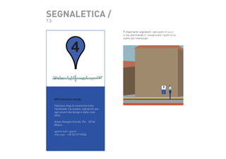 SEGNALETICA /
7.3

4

È importante segnalare i vari punti in cui ci
si sta avvicinando o i visualizzare i punti a cui
siamo più interessati.

4

MV% Ceramics design
Delizioso shop di ceramiche
tutto handmade. Da visitare,
sopratutto per agli amanti del design
e delle cose belle.
Alzaia Naviglio Grande
156 - 20144 Milano
aperto tutti i giorni
info orari : +39 02 47710256

MV% Ceramics design
Delizioso shop di ceramiche tutto
handmade. Da visitare, sopratutto per
agli amanti del design e delle cose
belle.
Alzaia Naviglio Grande 156 - 20144
Milano
aperto tutti i giorni
info orari : +39 02 47710256

 