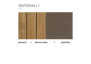 MATERIALI /
10.2

Il teak, ricavato da diverse specie di piante testona molto diffuse nei paesi tropicali, è un legname
di grande pregio, apprezzato per la realizzazione
dell’arredo moderno e minimale, ma, grazie alla resistenza all’umidità, viene utilizzato anche
nell’industria navale ed in edilizia .
fa parte ella tipologia di legnami duri, ha sfumature di colore che vanno dal verde al bruno
per arrivare al nero . il colore scuro assicura
una maggiore resistenza agli agenti atmosferici , inoltre grazie alla presenza, al suo interno di
sostanze oleose , viene giudicato il miglior legno
per l’esterno, anche in assenza di trattamento
preservante.tuttavia il costo molto elevato ne limita gli utilizzi.

percorsi 	

/	   diversi colori 	 	

/	 	

panchine

 