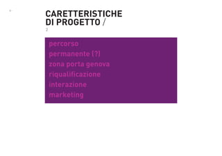 6-

CARETTERISTICHE
DI PROGETTO /
2

percorso
permanente (?)
zona porta genova
riqualificazione
interazione
marketing

 