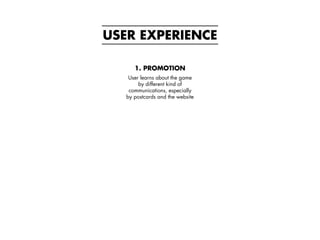 USER EXPERIENCE
1. PROMOTION
User learns about the game
by different kind of
communications, especially
by postcards and t...