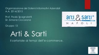 Arti & Sarti
Il sartoriale ai tempi dell’e-commerce.
Organizzazione dei Sistemi Informativi Aziendali
A.A. 2014/2015
Prof. Paolo Spagnoletti
Dr. Simone Ciccarone
Gruppo 13
 