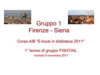 Gruppo 1
      Firenze - Siena
Corso AIB "E-book in biblioteca 2011"

    1° lavoro di gruppo FISHTAIL
         martedì 8 novembre 2011
 