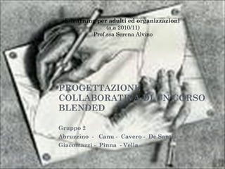 PROGETTAZIONE COLLABORATIVA DI UN CORSO BLENDED Gruppo 2  Abruzzino  -  Canu -  Cavero -  De Santis  -  Giacomazzi -  Pinna  - Vella E-learning per adulti ed organizzazioni  (a.a 2010/11) Prof.ssa Serena Alvino 