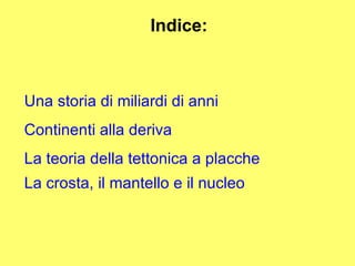 Indice: Una storia di miliardi di anni Continenti alla deriva La teoria della tettonica a placche La crosta, il mantello e il nucleo   