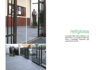 Il cancello della chiesa cattolica in via
Mario Pichi, è una soglia invisibile che
limita il passaggio solamente agli
appartenenti al culto.
 