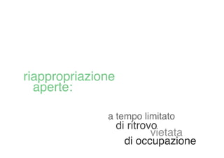 riappropriazione
  aperte:

              a tempo limitato
                   di ritrovo
                            vietata
                     di occupazione
 