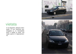 In via Segantini, abbiamo indivi-
duato, in una macchina par-
cheggiata su un marciapiede
dove è vietata la sosta, una
soglia aperta di riappropriazio-
ne.
 