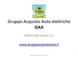 Gruppo Acquisto Auto elettriche
GAA
Elettrizzati anche tu!
www.gruppoacquistoauto.it
1http://www.gruppoacquistoauto.it/
 