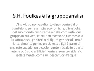 S.H. Foulkes e la gruppoanalisi
     L’individuo non è soltanto dipendente dalle
  condizioni, per esempio economiche, cli...