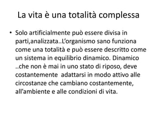 La vita è una totalità complessa
• Solo artificialmente può essere divisa in
  parti,analizzata..L’organismo sano funziona...