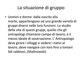 La situazione di gruppo
• Uomini e donne dalla nascita alla
  morte, appartengono ad una grande varietà di
  gruppi divers...