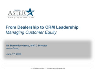 From Dealership to CRM Leadership 
Managing Customer Equity
Managing Customer Equity 


Dr. Domenico Greco, MKTG Director 
Aster Group 

June 17, 2009 




                   © 2009 Aster Group – Confidential and Proprietary 
                                        Confidential and Proprietary 
 