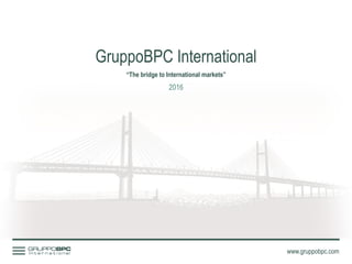 GruppoBPC International
2016
“The bridge to International markets”
www.gruppobpc.com