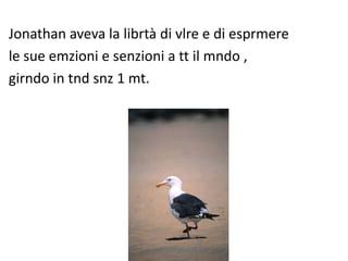 Jonathan aveva la librtà di vlre e di esprmere
le sue emzioni e senzioni a tt il mndo ,
girndo in tnd snz 1 mt.
 