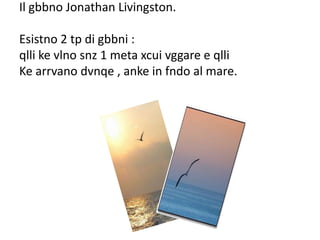 Il gbbno Jonathan Livingston.

Esistno 2 tp di gbbni :
qlli ke vlno snz 1 meta xcui vggare e qlli
Ke arrvano dvnqe , anke in fndo al mare.
 